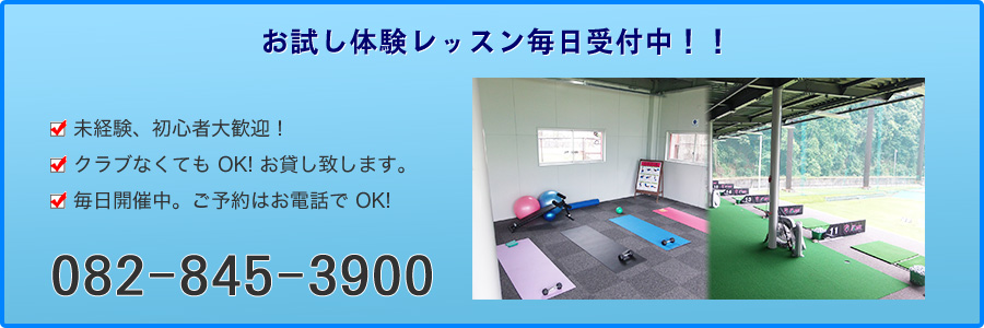 お試し体験レッスン毎日受付中！！ 未経験、初心者大歓迎！クラブなくても OK! おかしいたします。毎日開催中。ご予約はお電話で OK! 082-845-3900